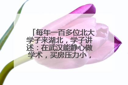 每年一百多位北大学子来湖北，学子讲述：在武汉能静心做学术，买房压力小，创业成本低